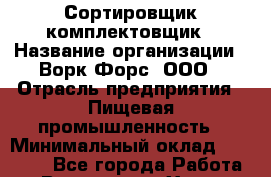 Сортировщик-комплектовщик › Название организации ­ Ворк Форс, ООО › Отрасль предприятия ­ Пищевая промышленность › Минимальный оклад ­ 32 000 - Все города Работа » Вакансии   . Ханты-Мансийский,Радужный г.